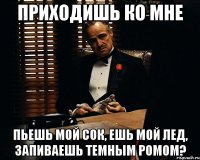 приходишь ко мне пьешь мой сок, ешь мой лед, запиваешь темным ромом?