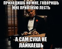 приходишь ко мне, говоришь мне приятную лесть а сам сука не лайкаешь