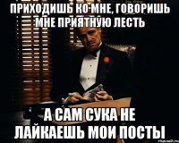 приходишь ко мне, говоришь мне приятную лесть а сам сука не лайкаешь мои посты