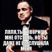 Ляля,ты говоришь мне отстань, но ты даже не выслушала меня