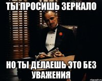 ты просишь зеркало но ты делаешь это без уважения