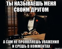 ты называешь меня своим другом а сам не проявляешь уважения и срешь в комментах