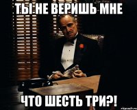 ты не веришь мне что шесть три?!