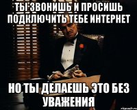 ты звонишь и просишь подключить тебе интернет но ты делаешь это без уважения