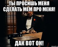 ты просишь меня сделать мем про меня! дак вот он!