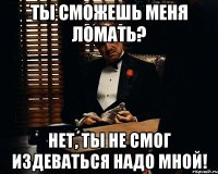 ты сможешь меня ломать? нет, ты не смог издеваться надо мной!