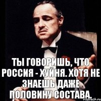 Ты говоришь, что Россия - хуйня. Хотя не знаешь даже половину состава.