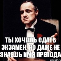 ты хочешь сдать экзамен, но даже не знаешь имя препода