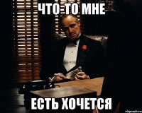 что-то мне есть хочется