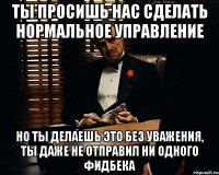 ты просишь нас сделать нормальное управление но ты делаешь это без уважения, ты даже не отправил ни одного фидбека