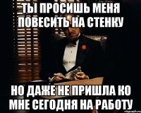 ты просишь меня повесить на стенку но даже не пришла ко мне сегодня на работу