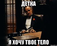 детка я хочу твое тело