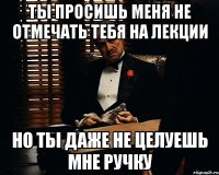 ты просишь меня не отмечать тебя на лекции но ты даже не целуешь мне ручку