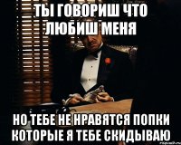 ты говориш что любиш меня но тебе не нравятся попки которые я тебе скидываю