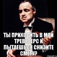 ты приходить в мой тревелерс и пытаешься снизите смету?