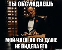 ты обсуждаешь мой член, но ты даже не видела его