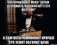 он спрашивает меня:"зачем устраивать половой акт с его мозгом?" а сам весь чемпионат кричал что зенит обгонит цска