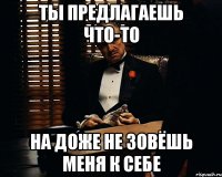 ты предлагаешь что-то на доже не зовёшь меня к себе