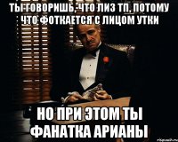 ты говоришь, что лиз тп, потому что фоткается с лицом утки но при этом ты фанатка арианы