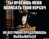 ты просишь меня написать твой курсач но все равно продолжаешь выёбываться