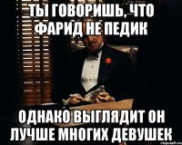 ты говоришь, что фарид не педик однако выглядит он лучше многих девушек