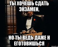 ты хочешь сдать экзамен, но ты ведь даже н еготовишься