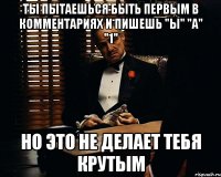 ты пытаешься быть первым в комментариях и пишешь "ы" "а" "1" но это не делает тебя крутым