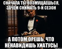 сначала ты возмущаешься, зачем снимать 9-й сезон а потом орешь, что ненавидишь хиатусы