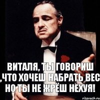 Виталя, ты говориш ,что хочеш набрать вес но ты не жрёш нехуя!