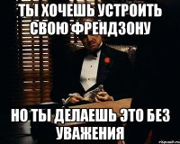 ты хочешь устроить свою френдзону но ты делаешь это без уважения