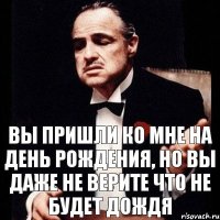 Вы пришли ко мне на День Рождения, но вы даже не верите что не будет дождя