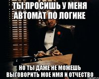 ты просишь у меня автомат по логике но ты даже не можешь выговорить мое имя и отчество