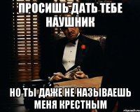 просишь дать тебе наушник но ты даже не называешь меня крестным