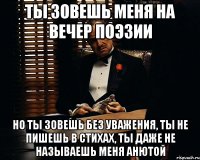 ты зовешь меня на вечер поэзии но ты зовешь без уважения, ты не пишешь в стихах, ты даже не называешь меня анютой