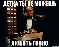 детка ты не можешь любить говно