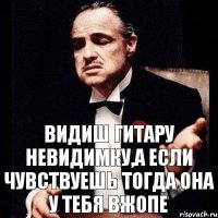 видиш гитару невидимку,а если чувствуешь тогда она у тебя вжопе