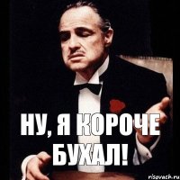 Ну, я короче бухал!