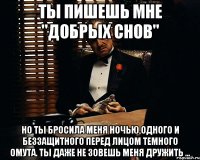 ты пишешь мне "добрых снов" но ты бросила меня ночью,одного и беззащитного перед лицом темного омута. ты даже не зовешь меня дружить ...