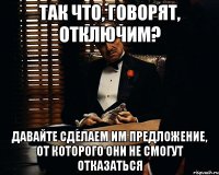 так что, говорят, отключим? давайте сделаем им предложение, от которого они не смогут отказаться