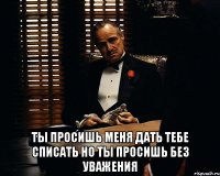  ты просишь меня дать тебе списать но ты просишь без уважения