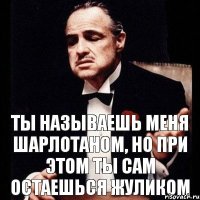 Ты называешь меня шарлотаном, но при этом ты сам остаешься жуликом