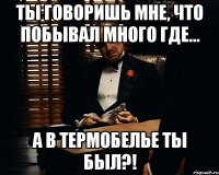 ты говоришь мне, что побывал много где... а в термобелье ты был?!