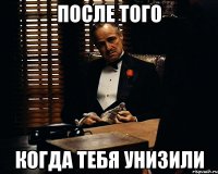 после того когда тебя унизили