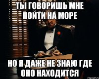 ты говоришь мне пойти на море но я даже не знаю где оно находится