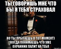 ты говоришь мне что бы я тебя страховал но ты прыгаешь в тот момент) когда понимаешь что уже охранник палит на тебя