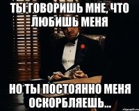 ты говоришь мне, что любишь меня но ты постоянно меня оскорбляешь...