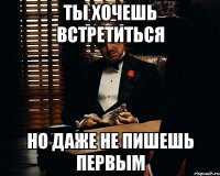 ты хочешь встретиться но даже не пишешь первым