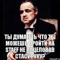 Ты думаешь что ты можешь пройти на Staff не поцеловав Стасу руку?