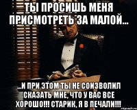 ты просишь меня присмотреть за малой... ...и при этом ты не соизволил сказать мне, что у вас все хорошо!!! старик, я в печали!!!