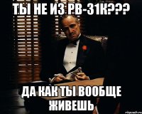 ты не из рв-31к??? да как ты вообще живешь